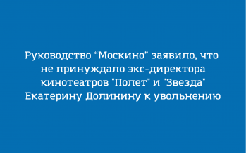 “Москино” об увольнении Екатерины Долининой: “Воздействие со стороны учреждения отсутствовало”